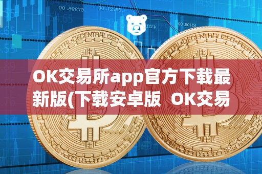 OK交易所app官方下载最新版(下载安卓版 OK交易所App官方下载最新版：安卓版及OK交易所App官网下载