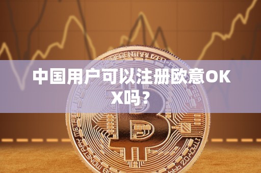 中国用户可以注册欧意OKX吗? 中国用户可以注册欧意OKX吗?