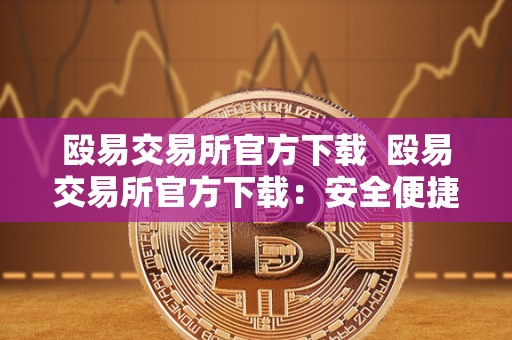 殴易交易所官方下载 殴易交易所官方下载：安全便捷的数字资产交易平台