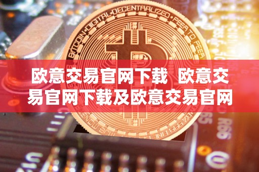 欧意交易官网下载 欧意交易官网下载及欧意交易官网下载安装详细指南