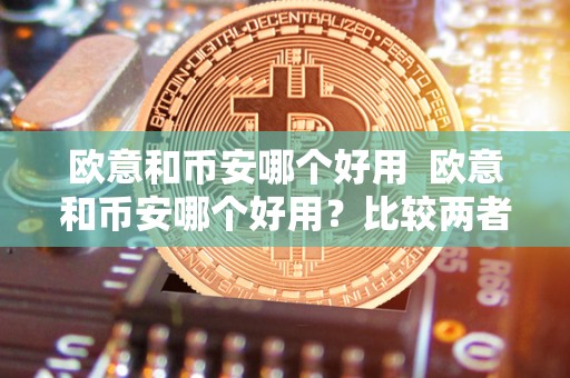 欧意和币安哪个好用 欧意和币安哪个好用？比较两者的优缺点