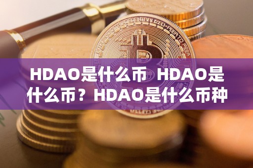 HDAO是什么币 HDAO是什么币？HDAO是什么币种？详细解析HDAO的背景、特点及未来发展前景
