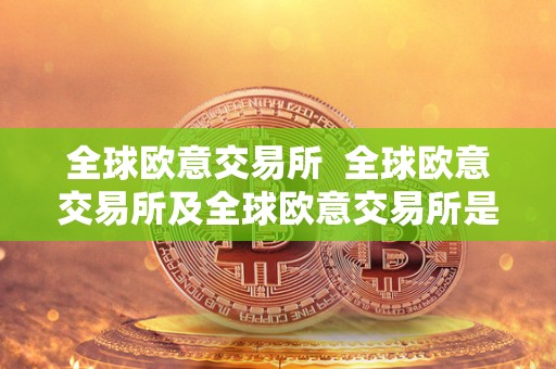 全球欧意交易所 全球欧意交易所及全球欧意交易所是国企吗
