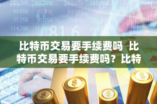 比特币交易要手续费吗 比特币交易要手续费吗？比特币交易要手续费吗多少钱？详细解析比特币交易手续费问题