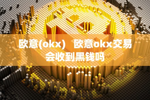 欧意(okx) 欧意okx交易会收到黑钱吗