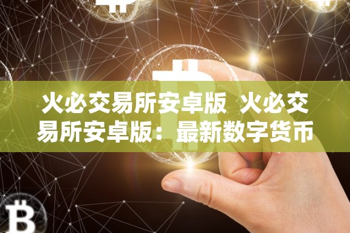 火必交易所安卓版 火必交易所安卓版：最新数字货币交易平台，让您轻松畅享投资之旅