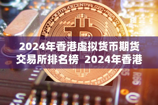 2024年香港虚拟货币期货交易所排名榜 2024年香港虚拟货币期货交易所排名榜：未来发展趋势与市场竞争分析