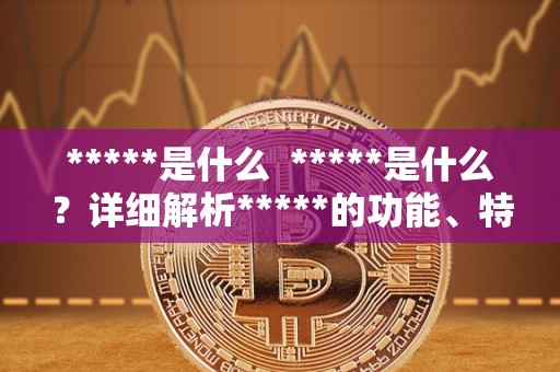*****是什么 *****是什么？详细解析*****的功能、特点和发展历程