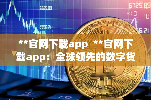 **官网下载app **官网下载app：全球领先的数字货币交易平台，带你畅游加密货币世界