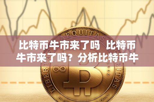 比特币牛市来了吗 比特币牛市来了吗？分析比特币牛市的迹象和趋势