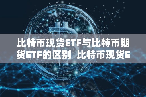 比特币现货ETF与比特币期货ETF的区别 比特币现货ETF与比特币期货ETF的区别及比特币现货ETF与比特币期货ETF的区别