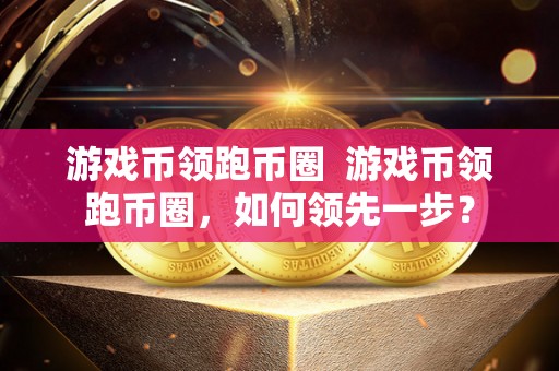 游戏币领跑币圈 游戏币领跑币圈，如何领先一步？