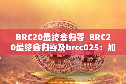 BRC20最终会归零 BRC20最终会归零及brcc025：加密货币的未来走向