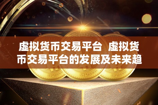 虚拟货币交易平台 虚拟货币交易平台的发展及未来趋势分析