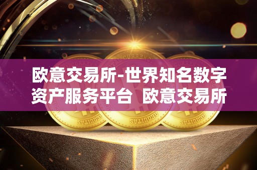 欧意交易所-世界知名数字资产服务平台 欧意交易所：世界知名数字资产服务平台