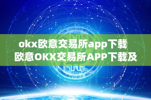 okx欧意交易所app下载 欧意OKX交易所APP下载及OKEX怎么交易