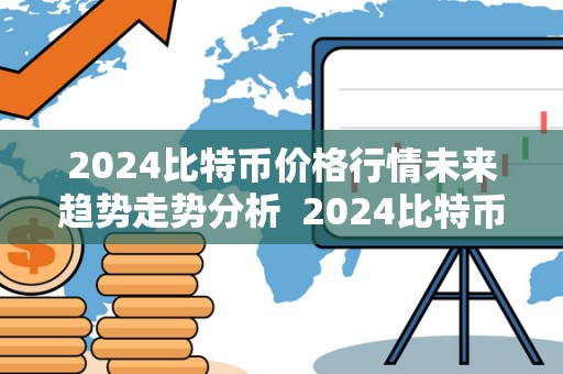 2024比特币价格行情未来趋势走势分析 2024比特币价格行情未来趋势走势分析及2024比特币价格行情未来趋势走势分析图
