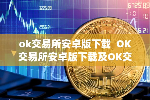 ok交易所安卓版下载 OK交易所安卓版下载及OK交易所App下载：全面了解OK交易所的功能和特点