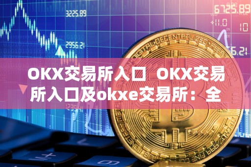 OKX交易所入口 OKX交易所入口及okxe交易所：全面了解OKX交易所及其特点