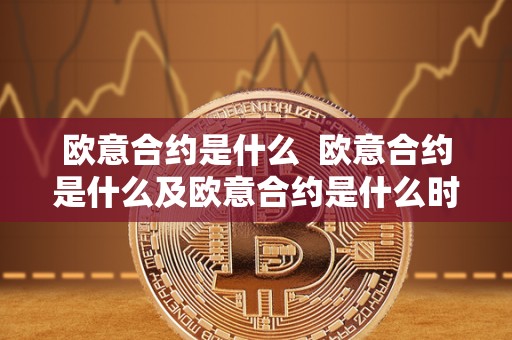 欧意合约是什么 欧意合约是什么及欧意合约是什么时候有的