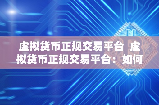 虚拟货币正规交易平台 虚拟货币正规交易平台：如何选择安全可靠的交易平台
