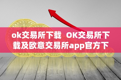 ok交易所下载 OK交易所下载及欧意交易所app官方下载：一站式数字货币交易平台的选择