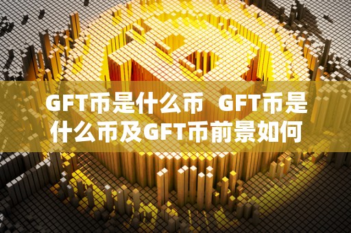 GFT币是什么币 GFT币是什么币及GFT币前景如何