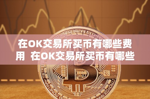 在OK交易所买币有哪些费用 在OK交易所买币有哪些费用及OK交易所如何买币