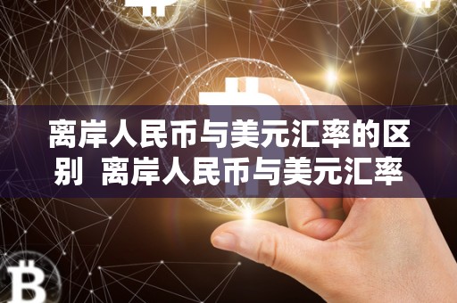 离岸人民币与美元汇率的区别 离岸人民币与美元汇率的区别及离岸人民币与美元汇率的影响