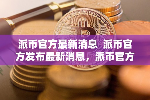 派币官方最新消息 派币官方发布最新消息，派币官方最新消息视频全面解读