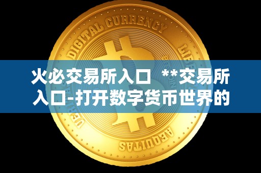 <a href=https://game.bestwheel.com.cn/lbk/2024-12-17/142.html target=_blank class=infotextkey><a href=https://game.bestwheel.com.cn/lbk/2024-12-17/142.html target=_blank class=infotextkey>火必</a></a>交易所入口 **交易所入口-打开数字货币世界的大门