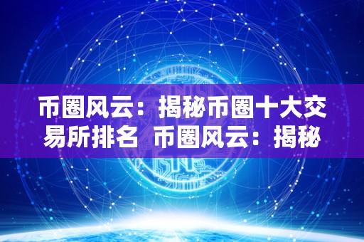 币圈风云：揭秘币圈十大交易所排名 币圈风云：揭秘币圈十大交易所排名及币圈十大交易所榜单