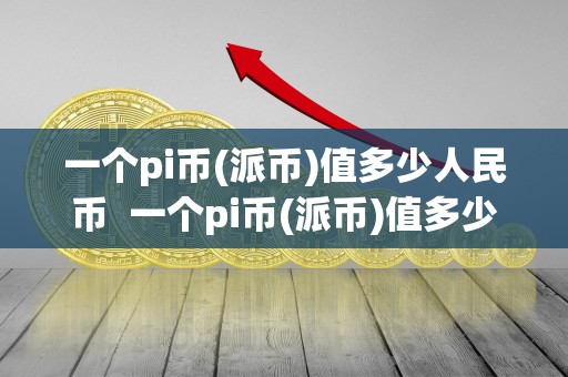 一个pi币(派币)值多少人民币 一个pi币(派币)值多少人民币及一个pi币等于多少钱