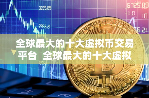 全球最大的十大虚拟币交易平台 全球最大的十大虚拟币交易平台排名及特点分析