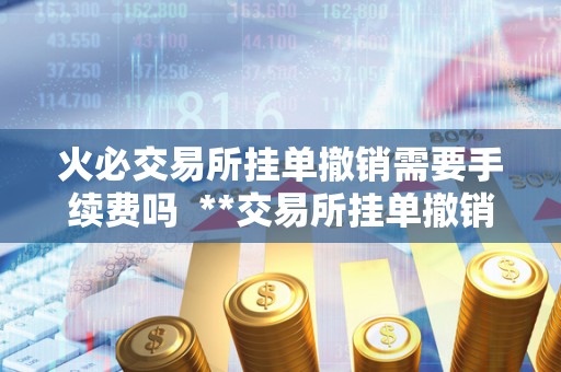 <a href=https://game.bestwheel.com.cn/lbk/2024-12-17/142.html target=_blank class=infotextkey><a href=https://game.bestwheel.com.cn/lbk/2024-12-17/142.html target=_blank class=infotextkey>火必</a></a>交易所挂单撤销需要手续费吗 **交易所挂单撤销手续费政策详解
