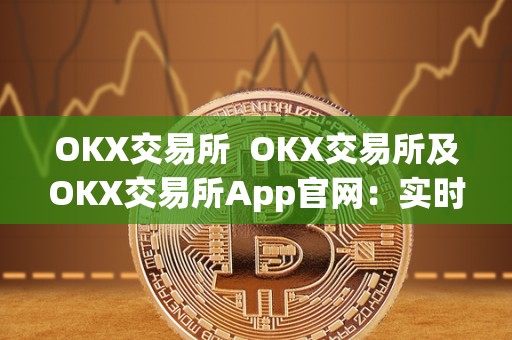OKX交易所 OKX交易所及OKX交易所App官网：实时数字资产交易平台，安全便捷的数字货币交易所