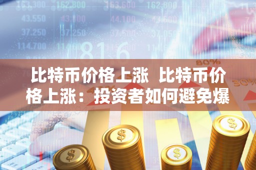比特币价格上涨 比特币价格上涨：投资者如何避免爆仓风险
