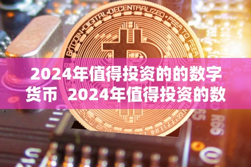 2024年值得投资的的数字货币 2024年值得投资的数字货币及2023年数字货币
