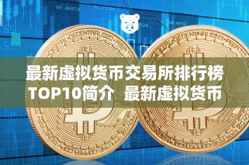 最新虚拟货币交易所排行榜TOP10简介 最新虚拟货币交易所排行榜TOP10简介