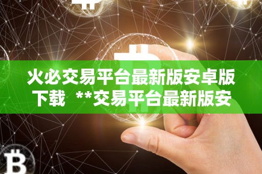 <a href=https://game.bestwheel.com.cn/lbk/2024-12-17/142.html target=_blank class=infotextkey><a href=https://game.bestwheel.com.cn/lbk/2024-12-17/142.html target=_blank class=infotextkey>火必</a></a>交易平台最新版安卓版下载 **交易平台最新版安卓版下载：安全便捷的数字货币交易平台