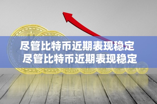 尽管比特币近期表现稳定 尽管比特币近期表现稳定，但是背后的原因究竟是什么？
