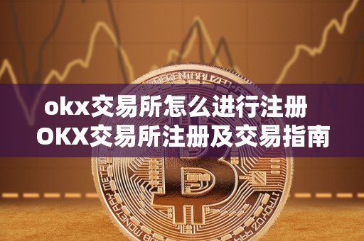 okx交易所怎么进行注册 OKX交易所注册及交易指南 okx交易所怎么进行注册 OKX交易所注册及交易指南