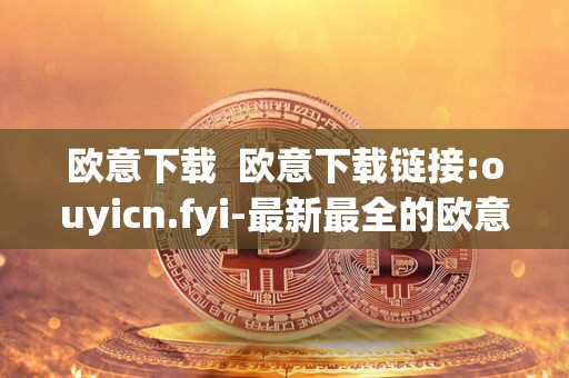 欧意下载 欧意下载链接:ouyicn.fyi-最新最全的欧意下载资源分享平台