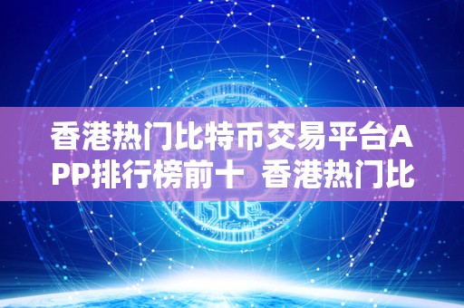 香港热门比特币交易平台APP排行榜前十 香港热门比特币交易平台APP排行榜前十