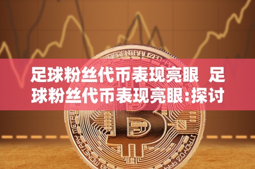 足球粉丝代币表现亮眼 足球粉丝代币表现亮眼:探讨足球俱乐部粉丝代币的发展和未来
