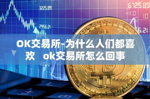 OK交易所-为什么人们都喜欢 ok交易所怎么回事