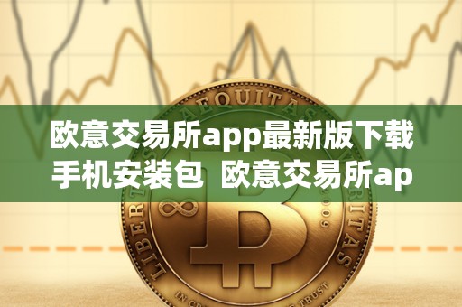 欧意交易所app最新版下载手机安装包 欧意交易所app最新版下载手机安装包及使用指南