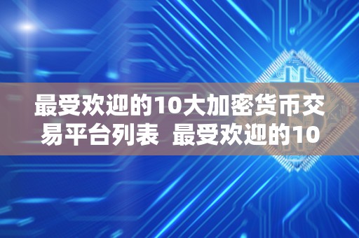 最受欢迎的10大加密货币交易平台列表 最受欢迎的10大加密货币交易平台列表