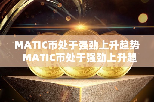 MATIC币处于强劲上升趋势 MATIC币处于强劲上升趋势，暴涨引发市场关注