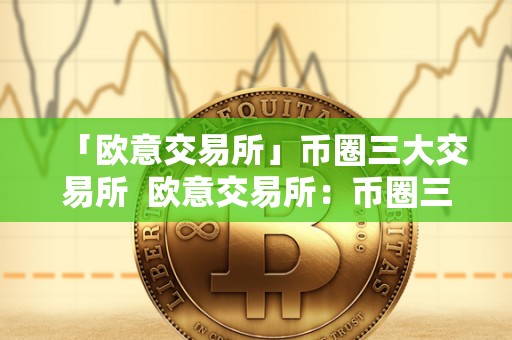 「欧意交易所」币圈三大交易所 欧意交易所：币圈三大交易所及欧意卖币的全面分析